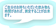 ご自分のお持ちいただいた飲み物も 時間があれば、測定することが出来 ます。 